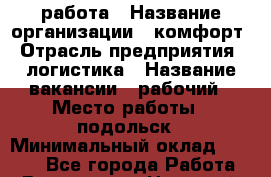работа › Название организации ­ комфорт › Отрасль предприятия ­ логистика › Название вакансии ­ рабочий › Место работы ­ подольск › Минимальный оклад ­ 1 200 - Все города Работа » Вакансии   . Ненецкий АО,Амдерма пгт